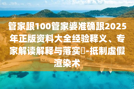 管家跟100管家婆准确跟2025年正版资料大全经验释义、专家解读解释与落实-抵制虚假渲染术